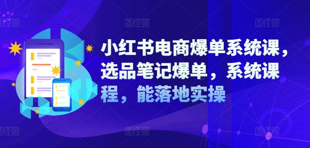 小红书电商爆单系统课，选品笔记爆单，系统课程，能落地实操白米粥资源网-汇集全网副业资源白米粥资源网