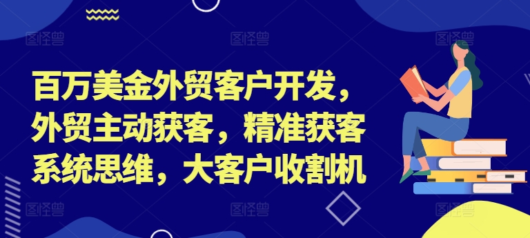 百万美金外贸客户开发，外贸主动获客，精准获客系统思维，大客户收割机白米粥资源网-汇集全网副业资源白米粥资源网