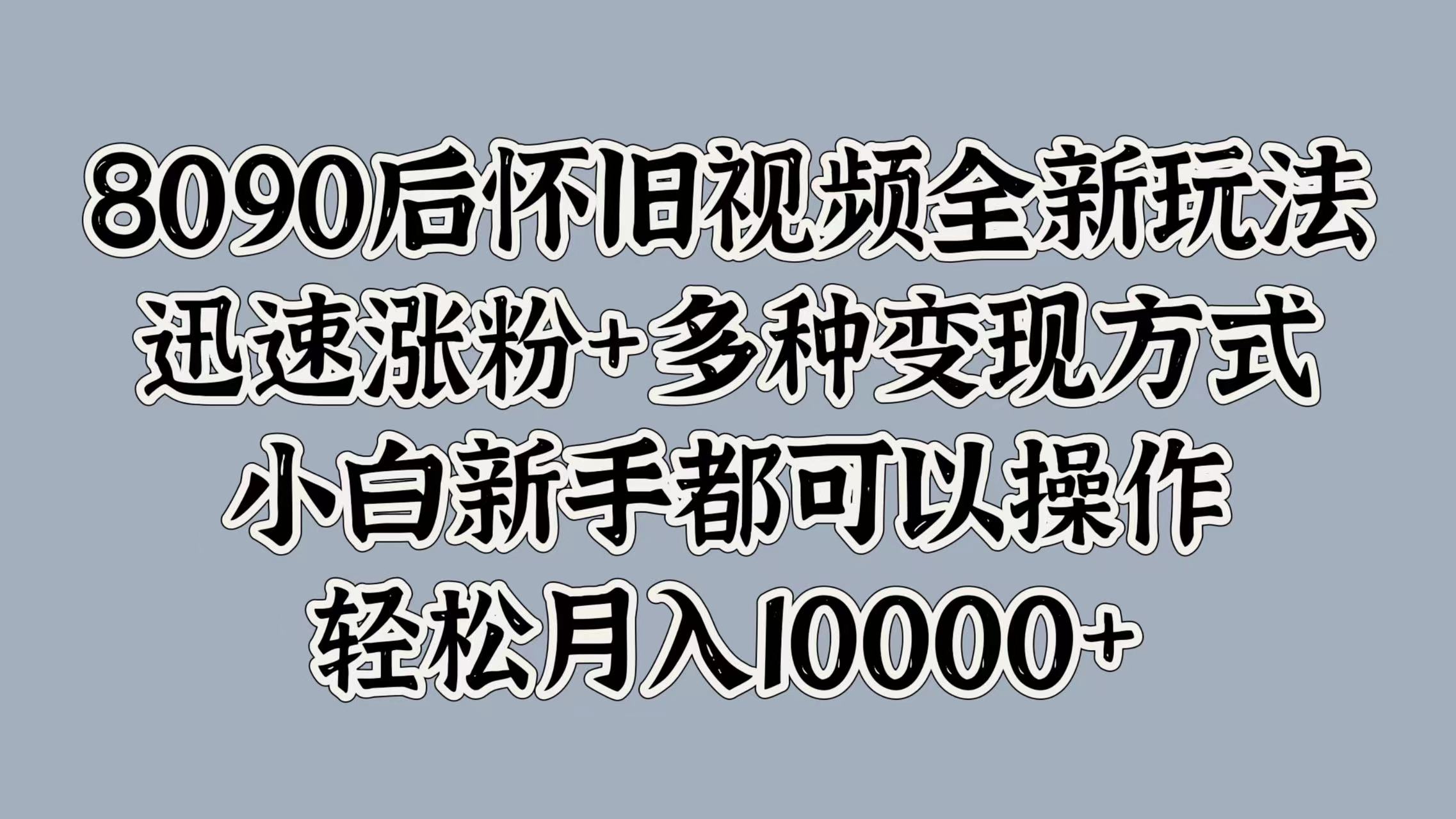 8090后怀旧视频全新玩法，迅速涨粉+多种变现方式，小白新手都可以操作，轻松月入10000+白米粥资源网-汇集全网副业资源白米粥资源网