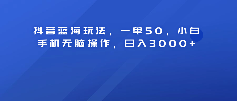 抖音蓝海玩法，一单50！小白手机无脑操作，日入3000+白米粥资源网-汇集全网副业资源白米粥资源网