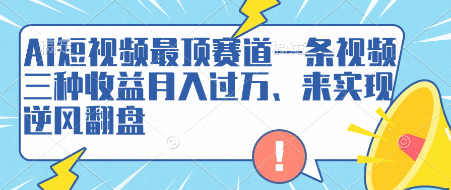 AI短视频最顶赛道，一条视频三种收益月入过万、来实现逆风翻盘白米粥资源网-汇集全网副业资源白米粥资源网