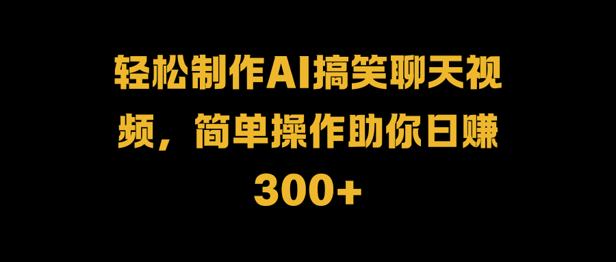 轻松制作AI搞笑聊天视频，简单操作助你日赚300+白米粥资源网-汇集全网副业资源白米粥资源网