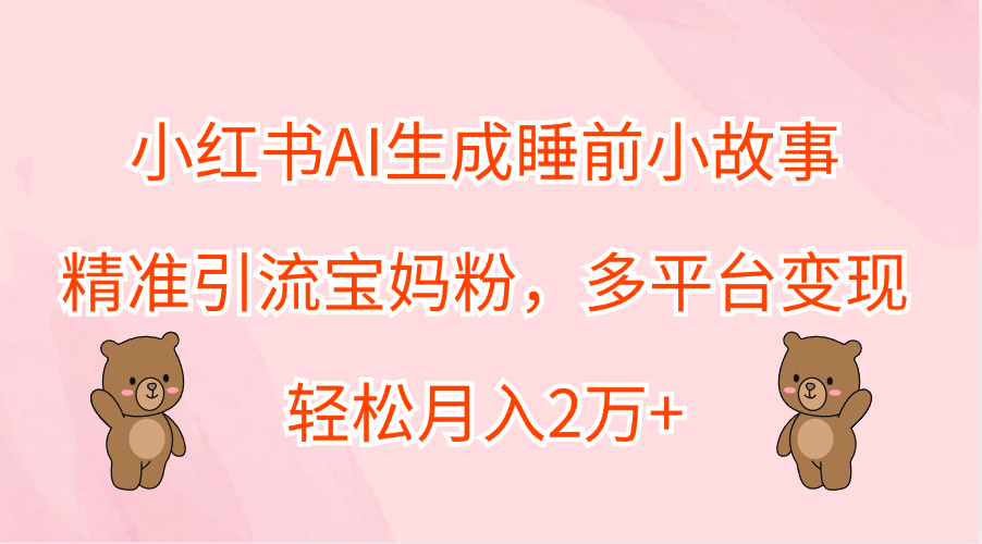 小红书AI生成睡前小故事，精准引流宝妈粉，轻松月入2万+，多平台变现白米粥资源网-汇集全网副业资源白米粥资源网