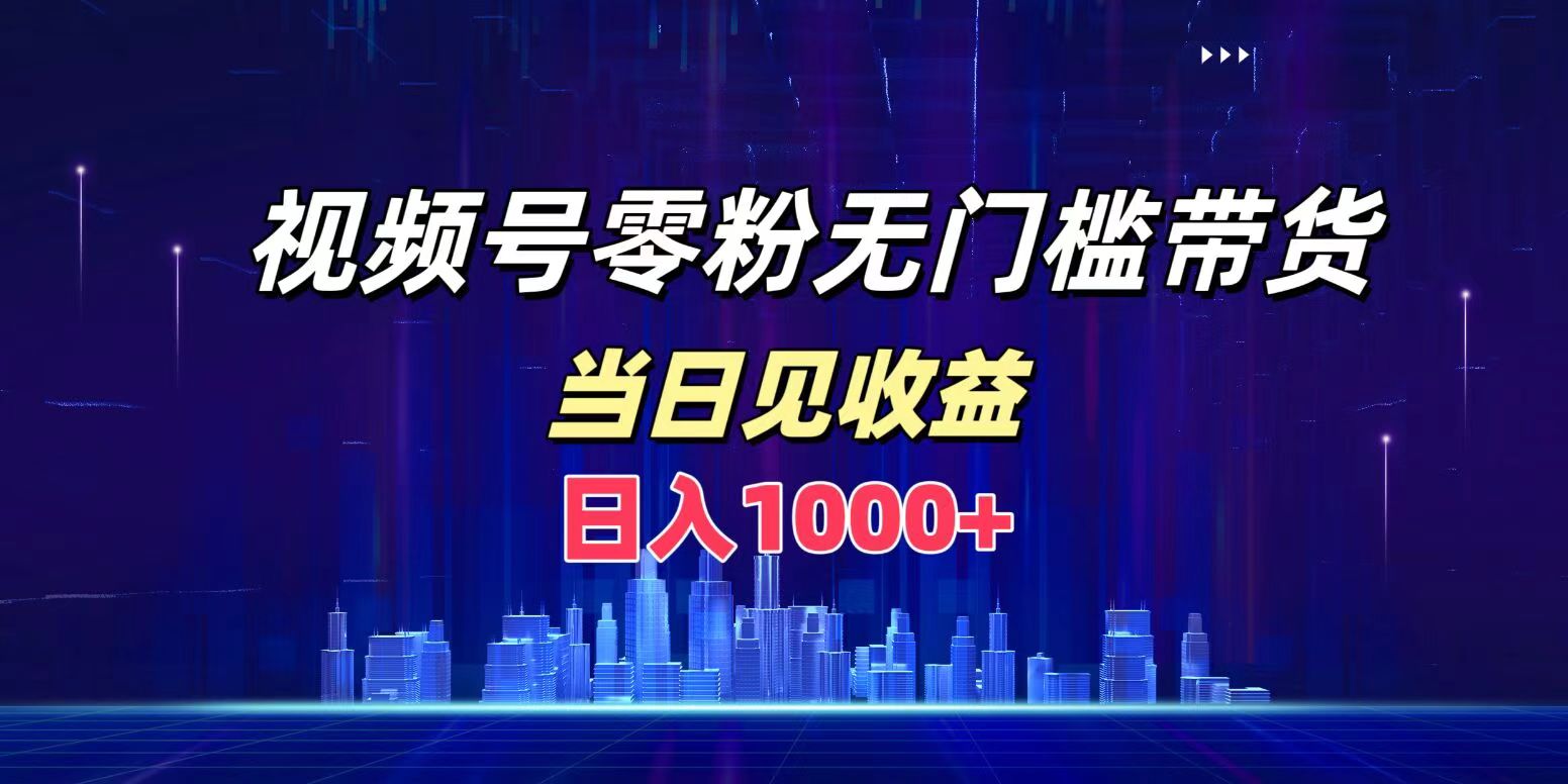 视频号0粉无门槛带货，日入1000+，当天见收益白米粥资源网-汇集全网副业资源白米粥资源网