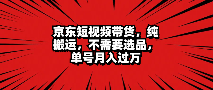 京东短视频带货，纯搬运，不需要选品，单号月入过万白米粥资源网-汇集全网副业资源白米粥资源网