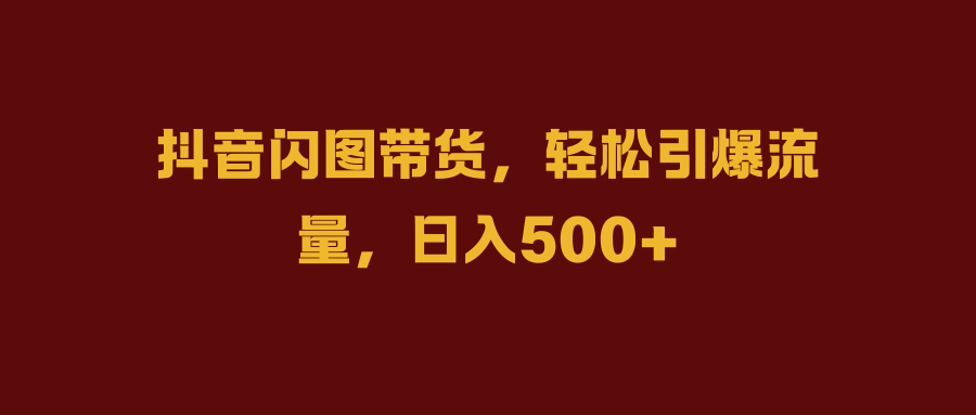 抖音闪图带货，轻松引爆流量，日入500+白米粥资源网-汇集全网副业资源白米粥资源网