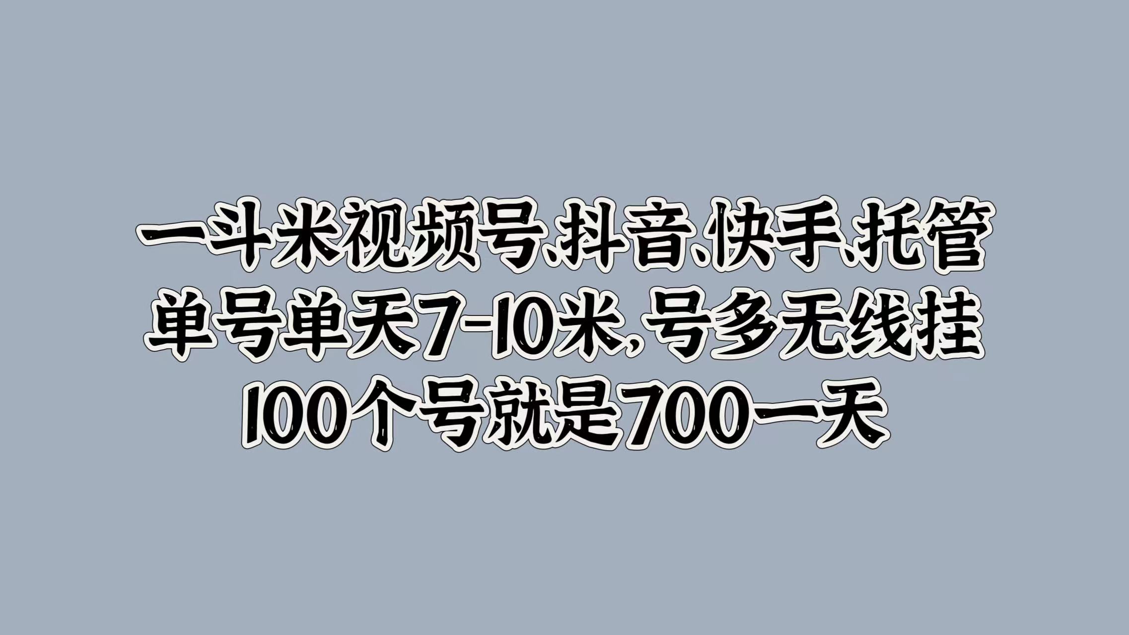 一斗米视频号、抖音、快手、托管，单号单天7-10米，号多无线挂，100个号就是700一天白米粥资源网-汇集全网副业资源白米粥资源网