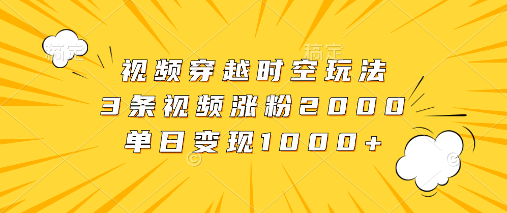 视频穿越时空玩法，3条视频涨粉2000，单日变现1000+白米粥资源网-汇集全网副业资源白米粥资源网