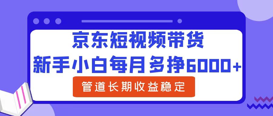 新手小白每月多挣6000+京东短视频带货，可管道长期稳定收益白米粥资源网-汇集全网副业资源白米粥资源网