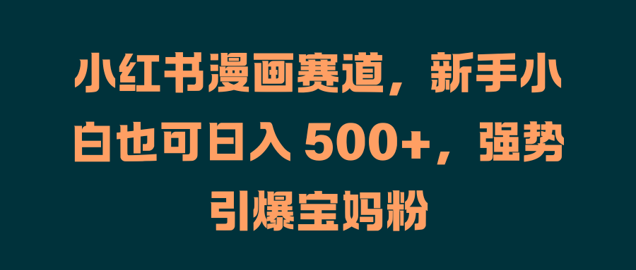 小红书漫画赛道，新手小白也可日入 500+，强势引爆宝妈粉白米粥资源网-汇集全网副业资源白米粥资源网