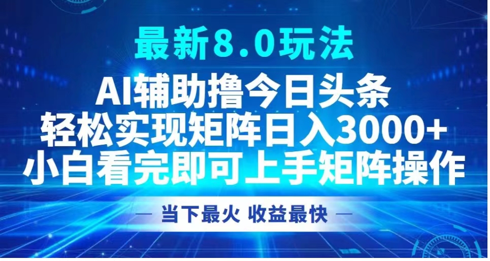 最新8.0玩法 AI辅助撸今日头条轻松实现矩阵日入3000+小白看完即可上手矩阵操作当下最火 收益最快白米粥资源网-汇集全网副业资源白米粥资源网