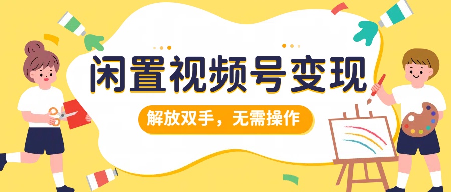 闲置视频号变现，搞钱项目再升级，解放双手，无需操作，最高单日500+白米粥资源网-汇集全网副业资源白米粥资源网