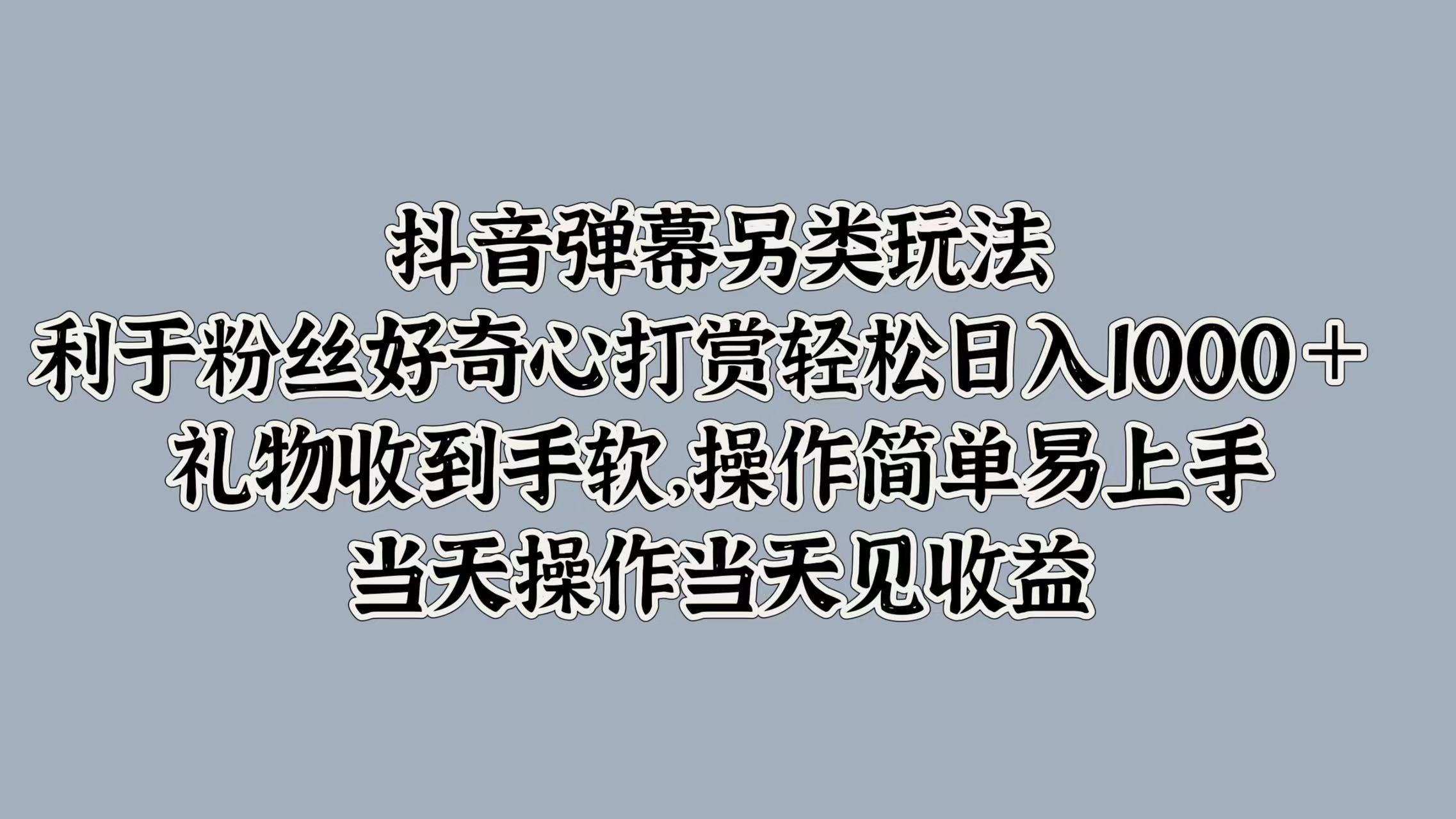 抖音弹幕另类玩法，利于粉丝好奇心打赏轻松日入1000＋ 礼物收到手软，操作简单易上手，当天操作当天见收益白米粥资源网-汇集全网副业资源白米粥资源网