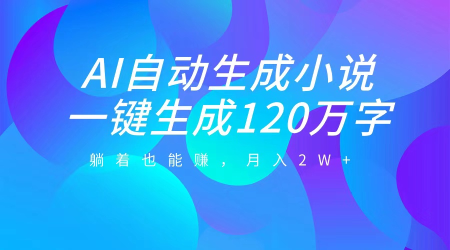 AI自动写小说，一键生成120万字，躺着也能赚，月入2W+白米粥资源网-汇集全网副业资源白米粥资源网