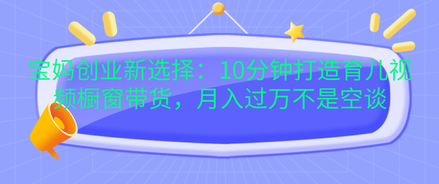 宝妈创业新选择：10分钟打造育儿视频橱窗带货，月入过万不是空谈白米粥资源网-汇集全网副业资源白米粥资源网