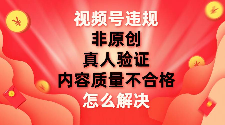 最新视频号【非原创，内容质量不合格，真人验证】违规怎么解决白米粥资源网-汇集全网副业资源白米粥资源网