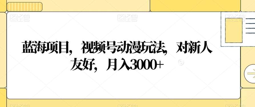 视频号动漫玩法，对新人友好，月入3000+，蓝海项目白米粥资源网-汇集全网副业资源白米粥资源网