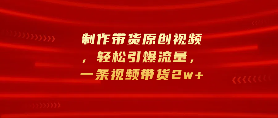 制作带货原创视频，轻松引爆流量，一条视频带货2w+白米粥资源网-汇集全网副业资源白米粥资源网