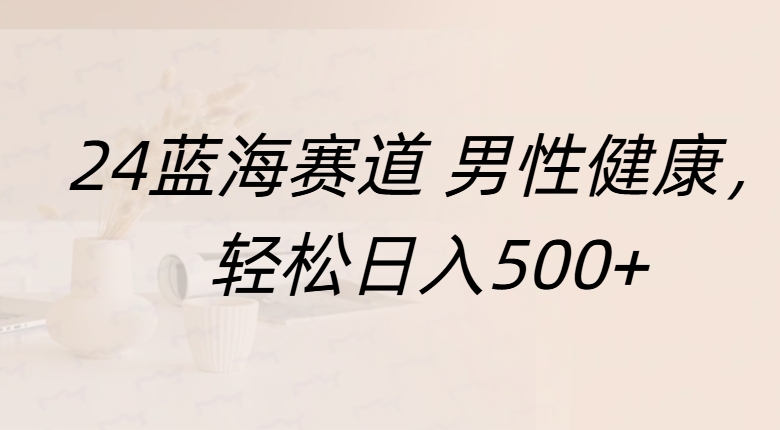 蓝海赛道 男性健康，轻松日入500+白米粥资源网-汇集全网副业资源白米粥资源网