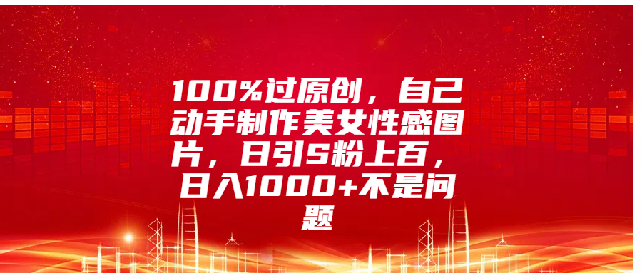 100%过原创，自己动手制作美女性感图片，日引S粉上百，日入1000+不是问题白米粥资源网-汇集全网副业资源白米粥资源网