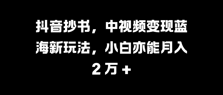 抖音抄书，中视频变现蓝海新玩法，小白亦能月入 2 万 +白米粥资源网-汇集全网副业资源白米粥资源网