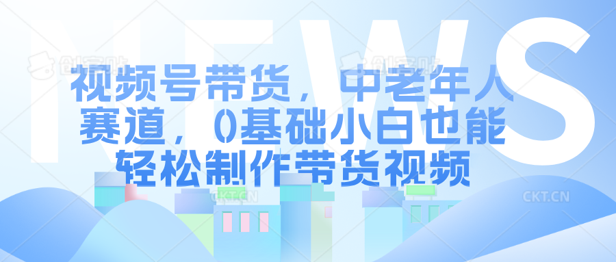 视频号带货，中老年人赛道，0基础小白也能轻松制作带货视频白米粥资源网-汇集全网副业资源白米粥资源网