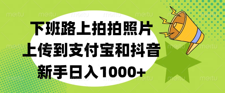 下班路上拍拍照片，上传到支付宝和抖音，新手日入1000+白米粥资源网-汇集全网副业资源白米粥资源网