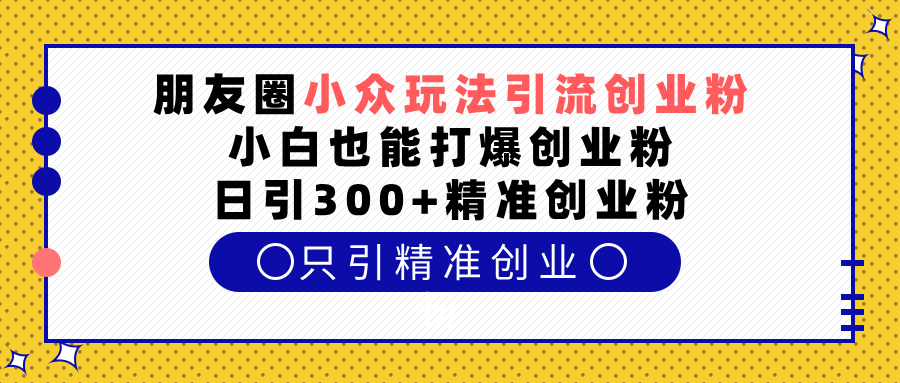 朋友圈小众玩法引流创业粉，小白也能打爆创业粉，日引300+精准创业粉白米粥资源网-汇集全网副业资源白米粥资源网