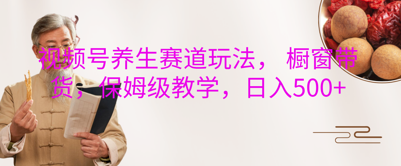 视频号养生赛道玩法， 橱窗带货，保姆级教学，日入500+白米粥资源网-汇集全网副业资源白米粥资源网