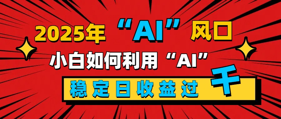 2025“ AI ”风口，新手小白如何利用ai，每日收益稳定过千白米粥资源网-汇集全网副业资源白米粥资源网