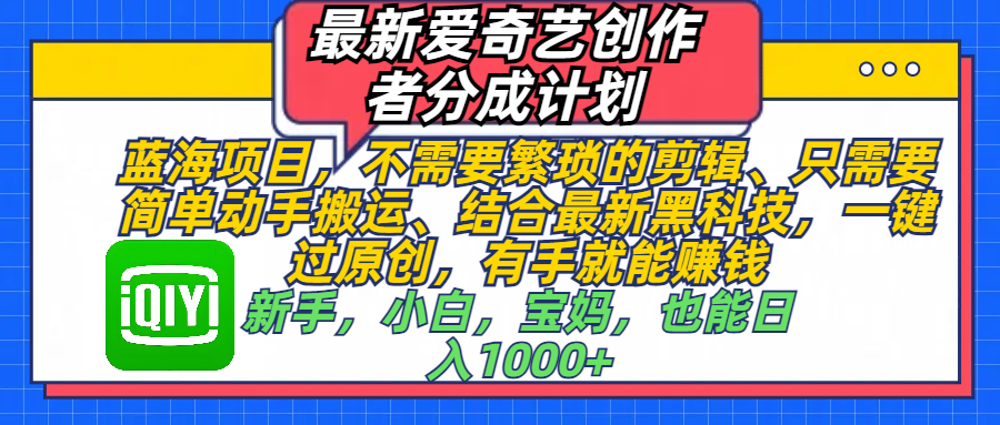 最新爱奇艺创作者分成计划，蓝海项目，不需要繁琐的剪辑、 只需要简单动手搬运、结合最新黑科技，一键过原创，有手就能赚钱，新手，小白，宝妈，也能日入1000+  手机也可操作白米粥资源网-汇集全网副业资源白米粥资源网