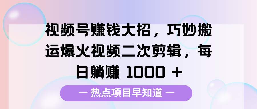 视频号赚钱大招，巧妙搬运爆火视频二次剪辑，每日躺赚 1000 +白米粥资源网-汇集全网副业资源白米粥资源网