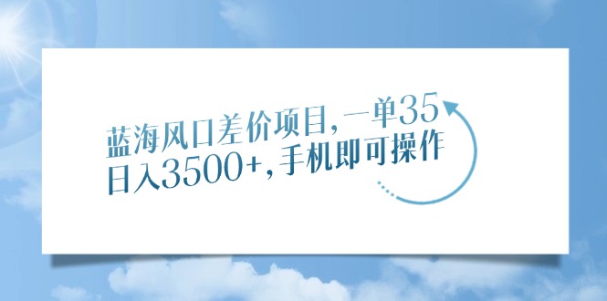 蓝海风口差价项目，一单35，日入3500+，手机即可操作白米粥资源网-汇集全网副业资源白米粥资源网