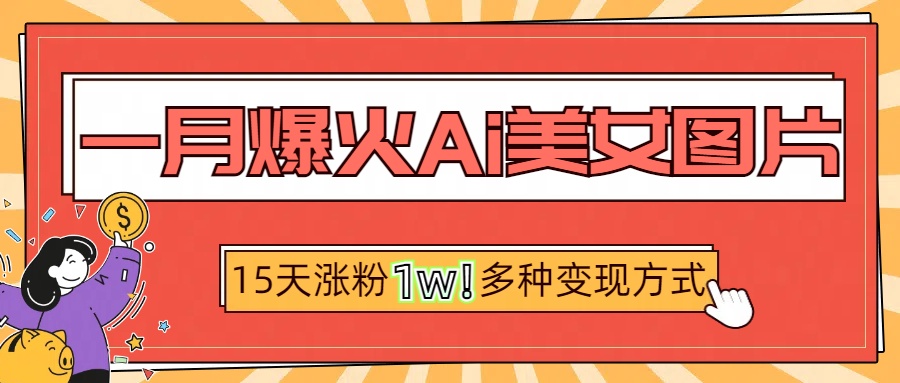 一月爆火ai美女图片，短视频热门玩法，15天涨粉1W多变现方式，深度解析!白米粥资源网-汇集全网副业资源白米粥资源网