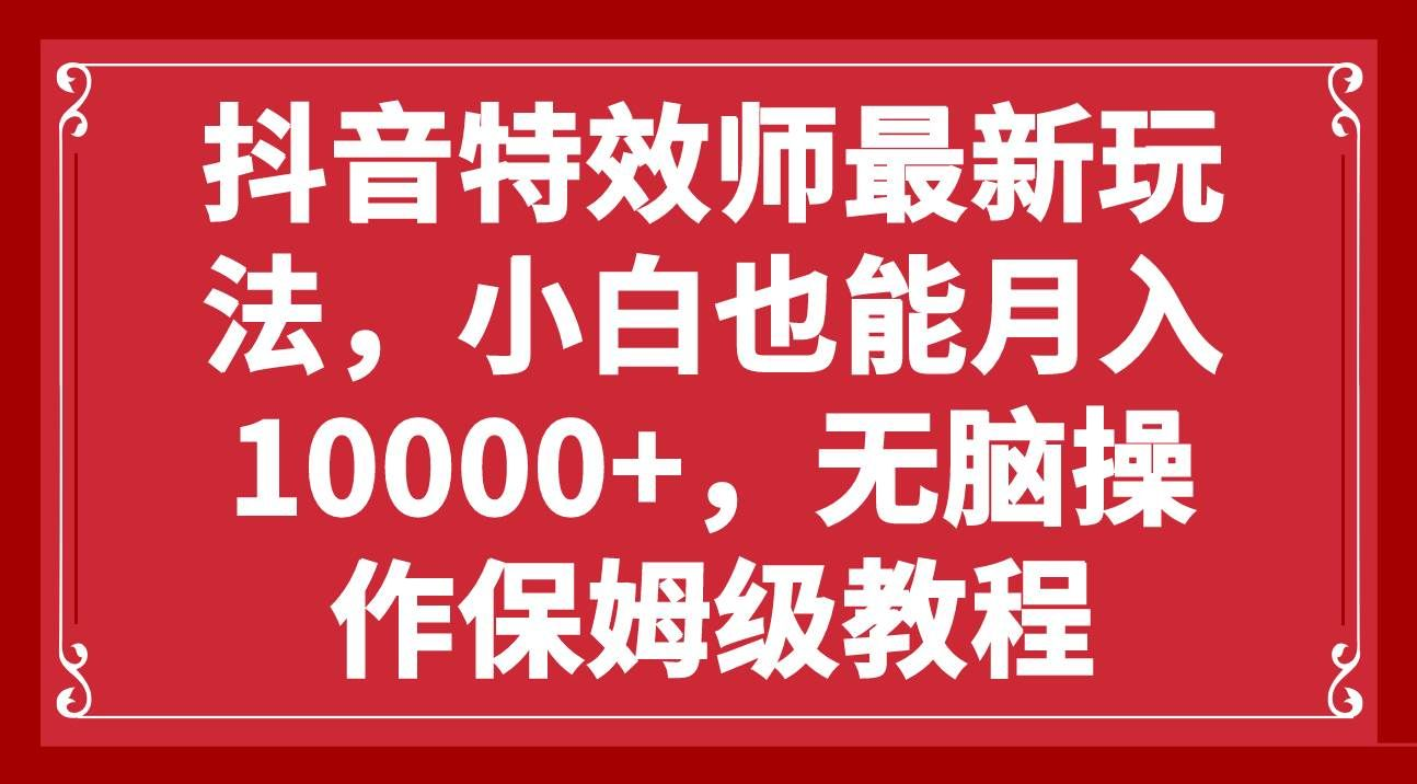 抖音特效师最新玩法，小白也能月入10000+，无脑操作保姆级教程白米粥资源网-汇集全网副业资源白米粥资源网