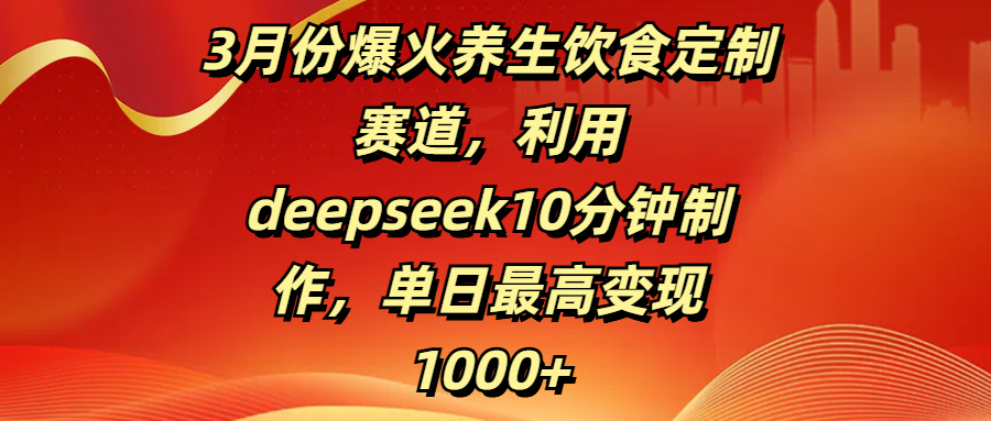 3月份爆火养生饮食定制赛道，利用deepseek10分钟制作，单日最高变现1000+白米粥资源网-汇集全网副业资源白米粥资源网