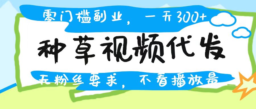 种草视频代发，无门槛日入300+，无粉丝要求，不看播放量白米粥资源网-汇集全网副业资源白米粥资源网