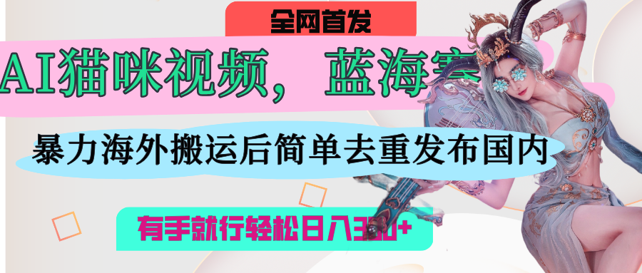 AI猫咪视频蓝海赛道，操作简单，直接海外搬运，简单去重，操作简单，有手就行日入500+白米粥资源网-汇集全网副业资源白米粥资源网