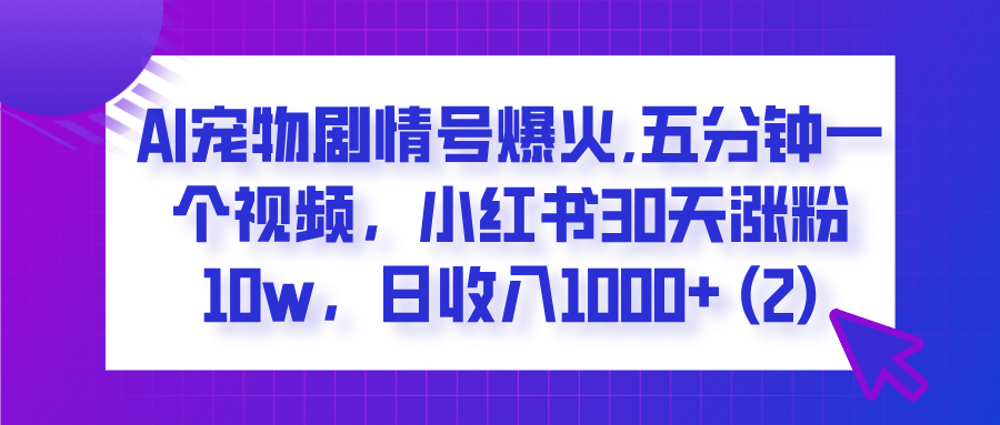  AI宠物剧情号爆火,五分钟一个视频，小红书30天涨粉10w，日收入1000+白米粥资源网-汇集全网副业资源白米粥资源网