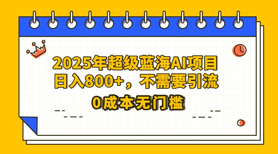 25年超级蓝海AI项目日入800+，不需要引流零成本白米粥资源网-汇集全网副业资源白米粥资源网