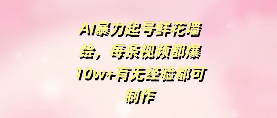 AI暴力起号鲜花墙绘，每条视频都爆10w+有无经验都可制作白米粥资源网-汇集全网副业资源白米粥资源网
