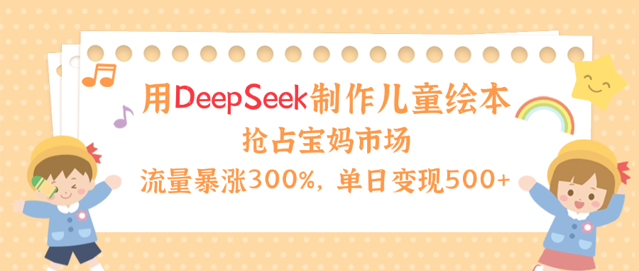 用Deepseek制作儿童绘本，流量暴涨300%，抢占宝妈儿童市场，单日变现500+！白米粥资源网-汇集全网副业资源白米粥资源网