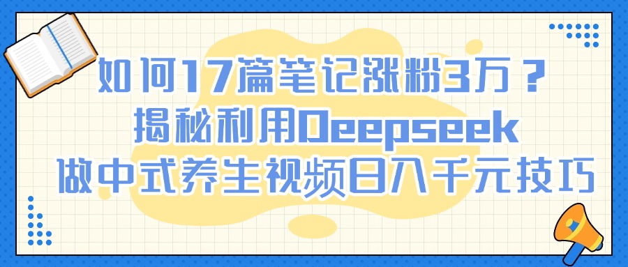 如何17篇笔记涨粉3万？揭秘利用Deepseek做中式养生视频日入千元技巧白米粥资源网-汇集全网副业资源白米粥资源网