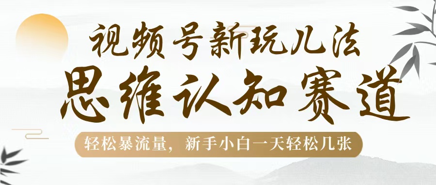 视频号新玩儿法，思维认知赛道，轻松暴流量，新手小白一天几张白米粥资源网-汇集全网副业资源白米粥资源网