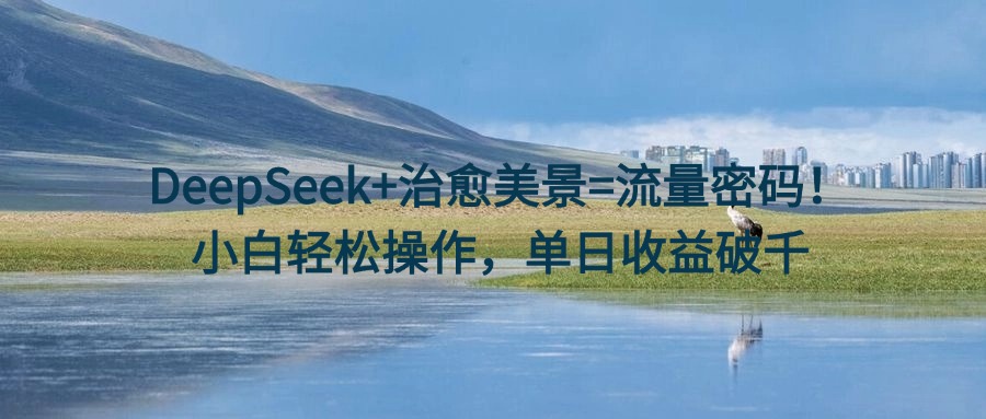 DeepSeek+治愈美景=流量密码！小白轻松操作，单日收益破千白米粥资源网-汇集全网副业资源白米粥资源网