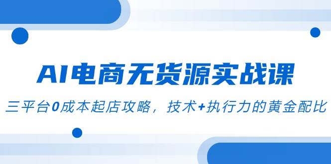 （14982期）AI电商无货源实战课，三平台0成本起店攻略，技术+执行力的黄金配比白米粥资源网-汇集全网副业资源白米粥资源网