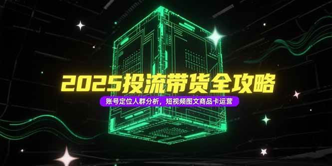 （15233期）2025投流带货全攻略，账号定位人群分析，短视频图文商品卡运营白米粥资源网-汇集全网副业资源白米粥资源网