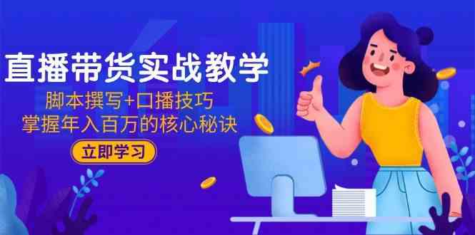 直播带货实战教学：脚本撰写+口播技巧，掌握年入百万的核心秘诀白米粥资源网-汇集全网副业资源白米粥资源网