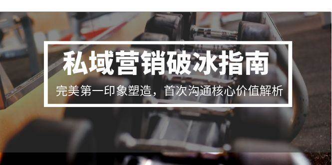 私域营销破冰指南，完美第一印象塑造，首次沟通核心价值解析白米粥资源网-汇集全网副业资源白米粥资源网