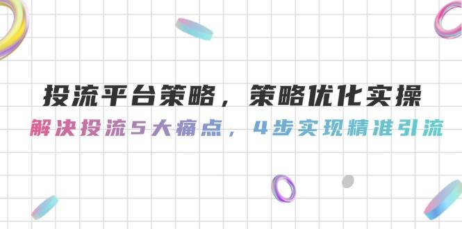 （14862期）投流平台策略，策略优化实操，解决投流5大痛点，4步实现精准引流白米粥资源网-汇集全网副业资源白米粥资源网